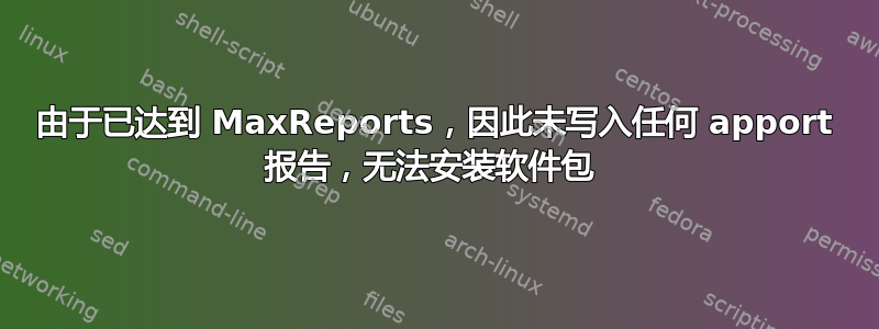 由于已达到 MaxReports，因此未写入任何 apport 报告，无法安装软件包 