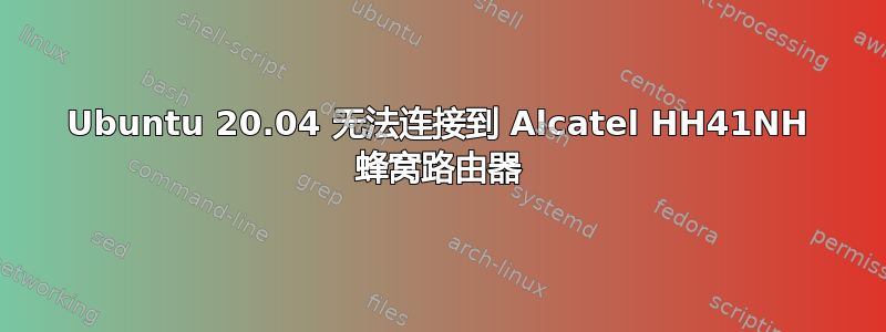 Ubuntu 20.04 无法连接到 Alcatel HH41NH 蜂窝路由器