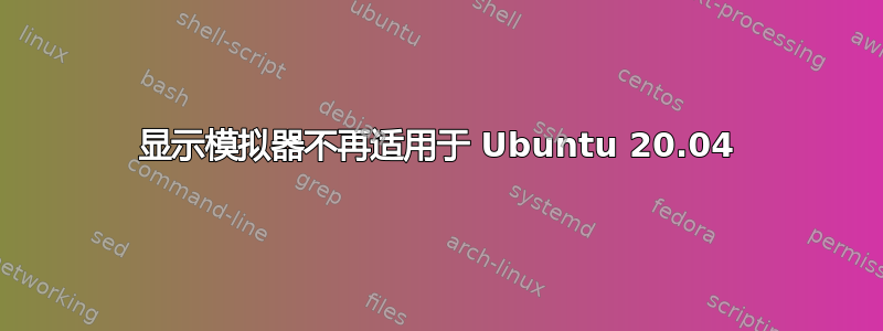 显示模拟器不再适用于 Ubuntu 20.04