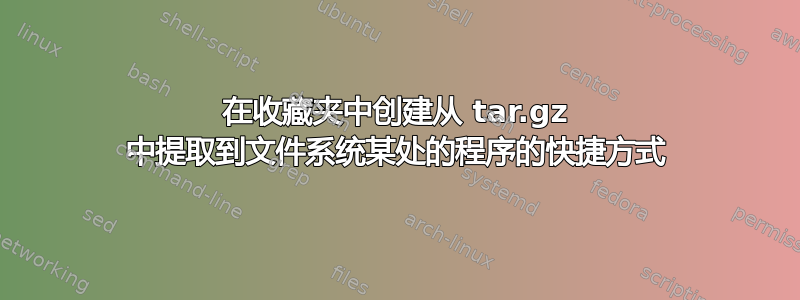 在收藏夹中创建从 tar.gz 中提取到文件系统某处的程序的快捷方式