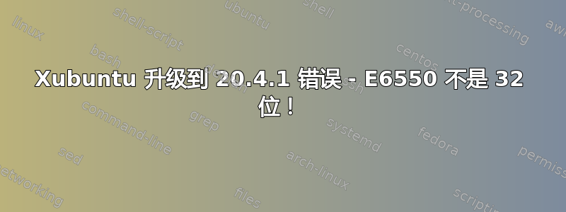 Xubuntu 升级到 20.4.1 错误 - E6550 不是 32 位！