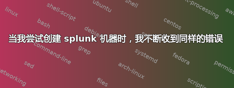 当我尝试创建 splunk 机器时，我不断收到同样的错误