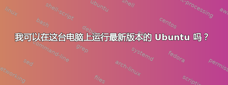 我可以在这台电脑上运行最新版本的 Ubuntu 吗？