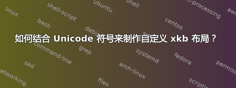 如何结合 Unicode 符号来制作自定义 xkb 布局？