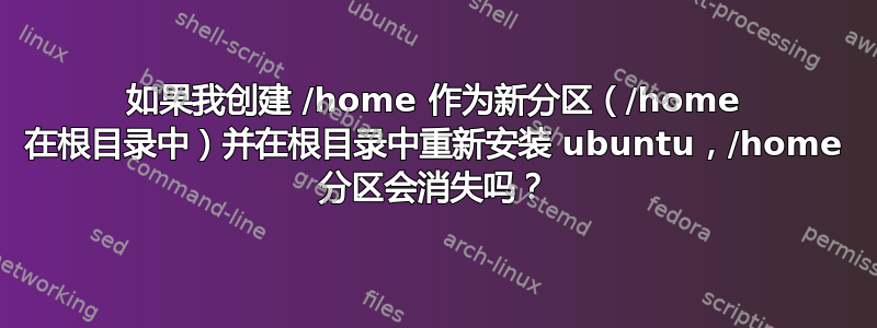 如果我创建 /home 作为新分区（/home 在根目录中）并在根目录中重新安装 ubuntu，/home 分区会消失吗？