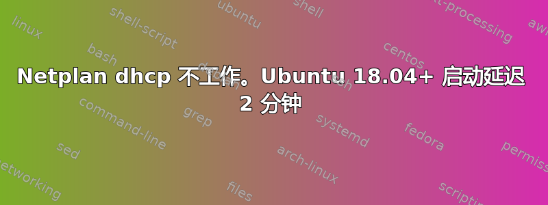 Netplan dhcp 不工作。Ubuntu 18.04+ 启动延迟 2 分钟