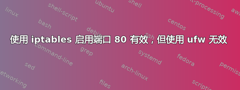 使用 iptables 启用端口 80 有效，但使用 ufw 无效