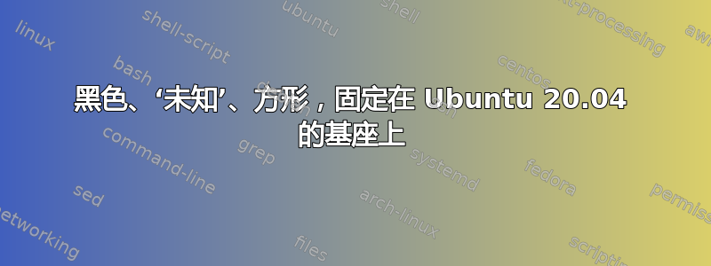 黑色、‘未知’、方形，固定在 Ubuntu 20.04 的基座上