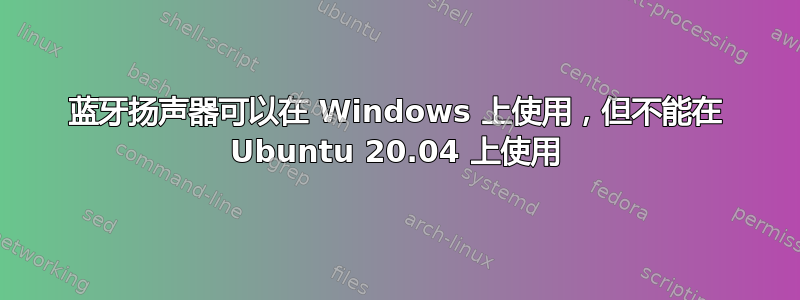 蓝牙扬声器可以在 Windows 上使用，但不能在 Ubuntu 20.04 上使用