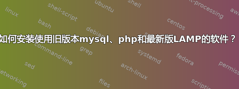 如何安装使用旧版本mysql、php和最新版LAMP的软件？