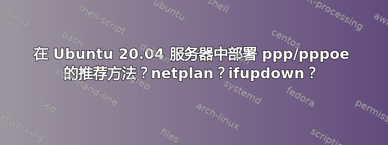 在 Ubuntu 20.04 服务器中部署 ppp/pppoe 的推荐方法？netplan？ifupdown？