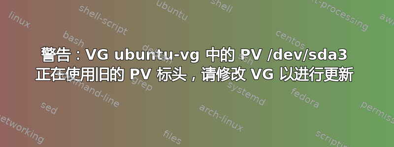 警告：VG ubuntu-vg 中的 PV /dev/sda3 正在使用旧的 PV 标头，请修改 VG 以进行更新