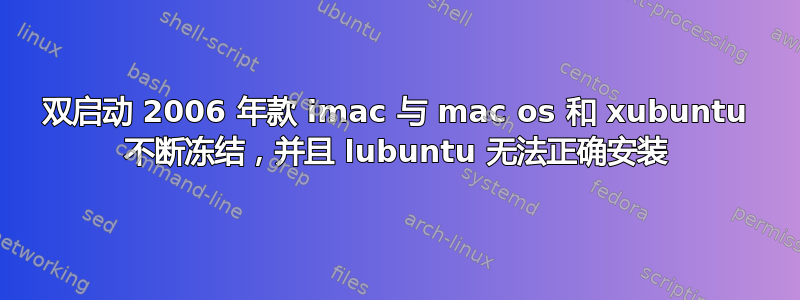 双启动 2006 年款 imac 与 mac os 和 xubuntu 不断冻结，并且 lubuntu 无法正确安装