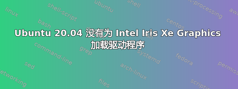 Ubuntu 20.04 没有为 Intel Iris Xe Graphics 加载驱动程序