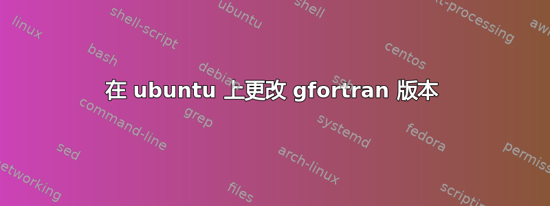 在 ubuntu 上更改 gfortran 版本