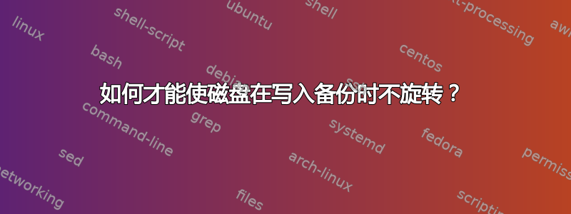 如何才能使磁盘在写入备份时不旋转？