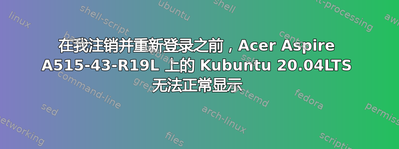 在我注销并重新登录之前，Acer Aspire A515-43-R19L 上的 Kubuntu 20.04LTS 无法正常显示