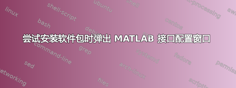 尝试安装软件包时弹出 MATLAB 接口配置窗口