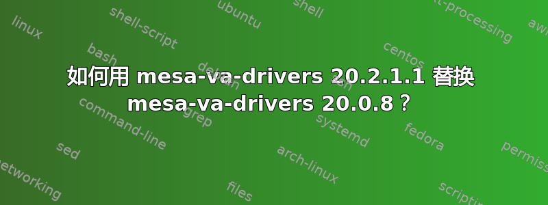 如何用 mesa-va-drivers 20.2.1.1 替换 mesa-va-drivers 20.0.8？