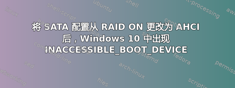 将 SATA 配置从 RAID ON 更改为 AHCI 后，Windows 10 中出现 INACCESSIBLE_BOOT_DEVICE