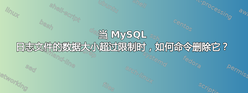 当 MySQL 日志文件的数据大小超过限制时，如何命令删除它？