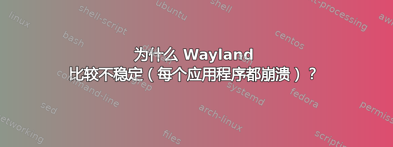 为什么 Wayland 比较不稳定（每个应用程序都崩溃）？