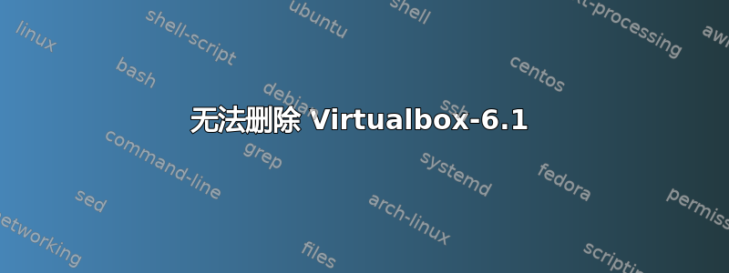 无法删除 Virtualbox-6.1