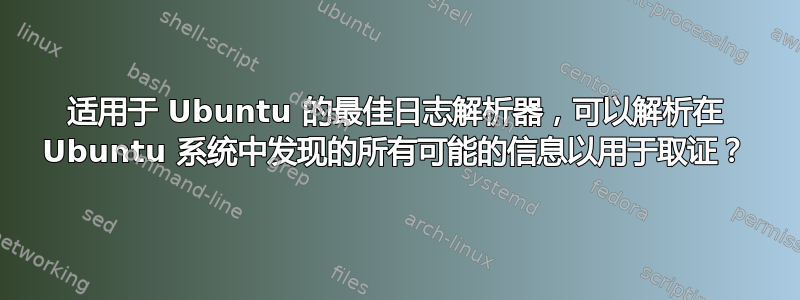 适用于 Ubuntu 的最佳日志解析器，可以解析在 Ubuntu 系统中发现的所有可能的信息以用于取证？