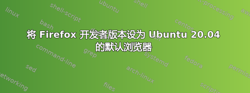 将 Firefox 开发者版本设为 Ubuntu 20.04 的默认浏览器