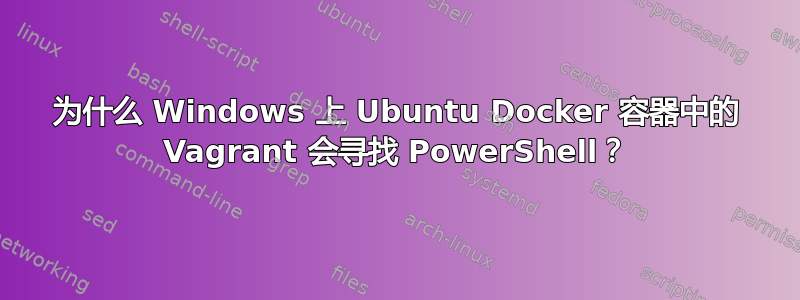 为什么 Windows 上 Ubuntu Docker 容器中的 Vagrant 会寻找 PowerShell？