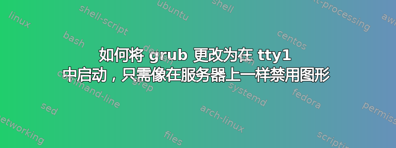 如何将 grub 更改为在 tty1 中启动，只需像在服务器上一样禁用图形