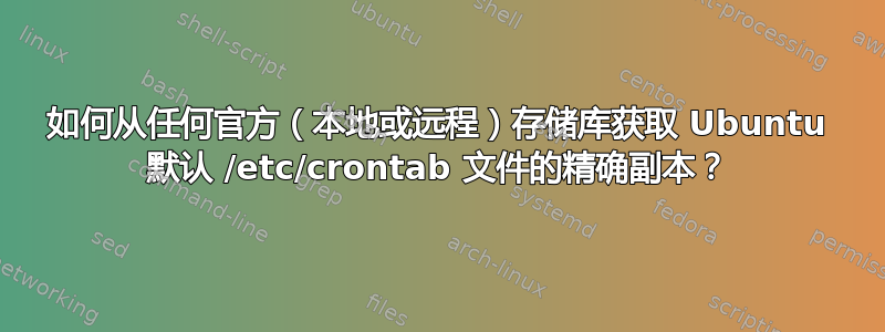 如何从任何官方（本地或远程）存储库获取 Ubuntu 默认 /etc/crontab 文件的精确副本？