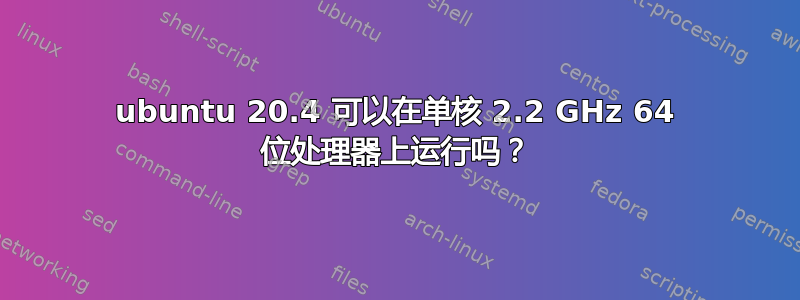 ubuntu 20.4 可以在单核 2.2 GHz 64 位处理器上运行吗？