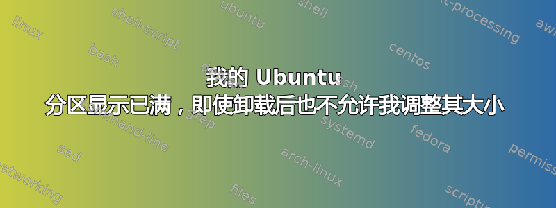 我的 Ubuntu 分区显示已满，即使卸载后也不允许我调整其大小