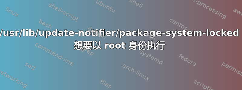 /usr/lib/update-notifier/package-system-locked 想要以 root 身份执行