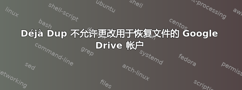 Déjà Dup 不允许更改用于恢复文件的 Google Drive 帐户