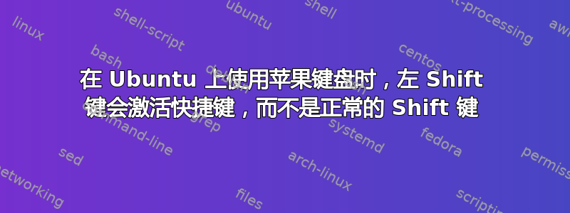 在 Ubuntu 上使用苹果键盘时，左 Shift 键会激活快捷键，而不是正常的 Shift 键