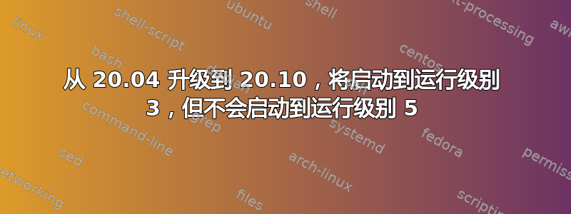 从 20.04 升级到 20.10，将启动到运行级别 3，但不会启动到运行级别 5