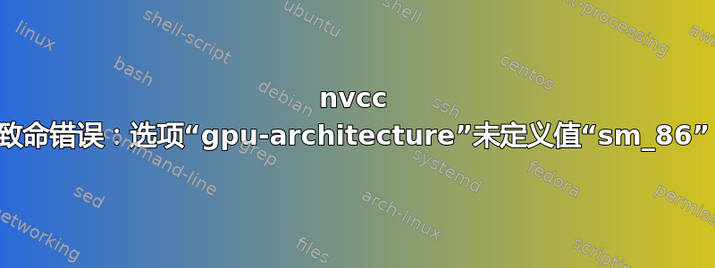 nvcc 致命错误：选项“gpu-architecture”未定义值“sm_86”