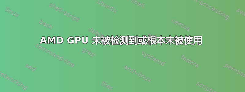 AMD GPU 未被检测到或根本未被使用