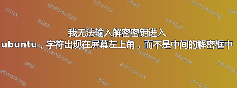 我无法输入解密密钥进入 ubuntu，字符出现在屏幕左上角，而不是中间的解密框中