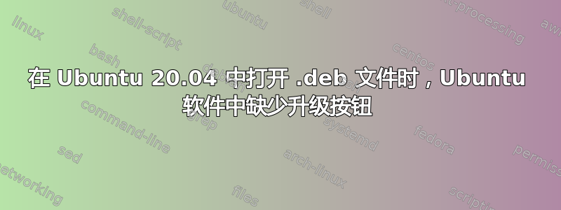 在 Ubuntu 20.04 中打开 .deb 文件时，Ubuntu 软件中缺少升级按钮