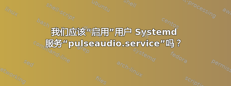 我们应该“启用”用户 Systemd 服务“pulseaudio.service”吗？