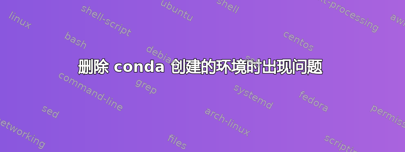 删除 conda 创建的环境时出现问题