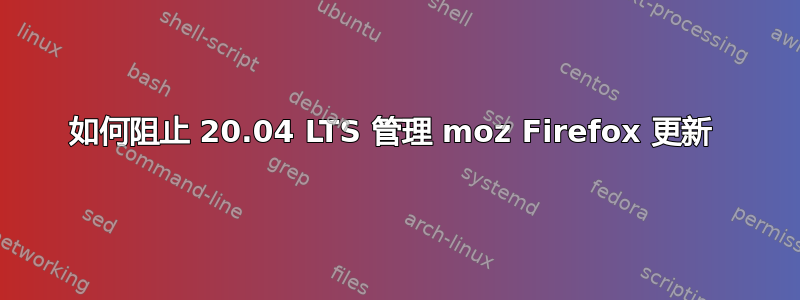 如何阻止 20.04 LTS 管理 moz Firefox 更新 