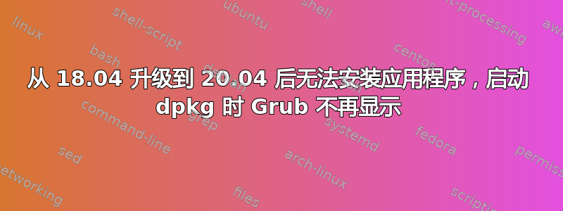 从 18.04 升级到 20.04 后无法安装应用程序，启动 dpkg 时 Grub 不再显示