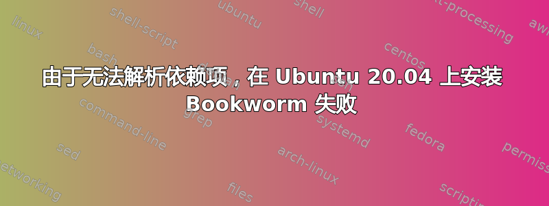 由于无法解析依赖项，在 Ubuntu 20.04 上安装 Bookworm 失败