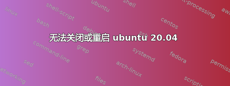 无法关闭或重启 ubuntu 20.04