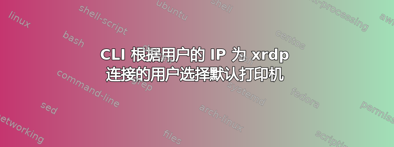 CLI 根据用户的 IP 为 xrdp 连接的用户选择默认打印机