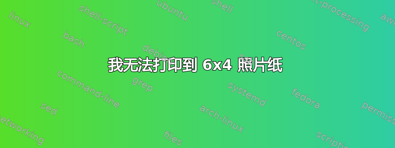 我无法打印到 6x4 照片纸